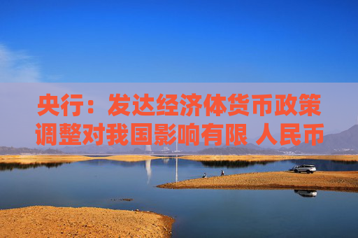 央行：发达经济体货币政策调整对我国影响有限 人民币汇率保持基本稳定有坚实的基础
