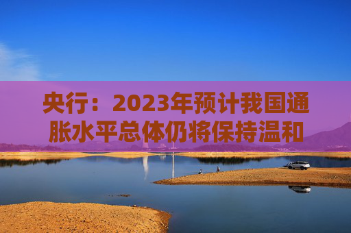 央行：2023年预计我国通胀水平总体仍将保持温和