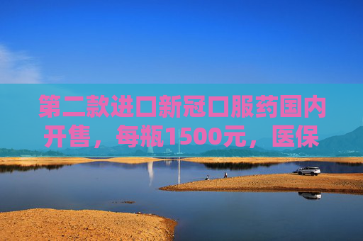 第二款进口新冠口服药国内开售，每瓶1500元，医保可临时报销