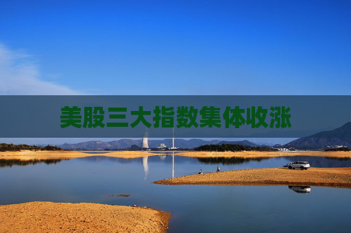 美股三大指数集体收涨
