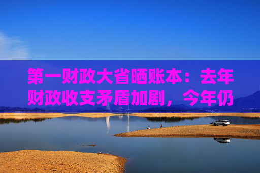 第一财政大省晒账本：去年财政收支矛盾加剧，今年仍突出
