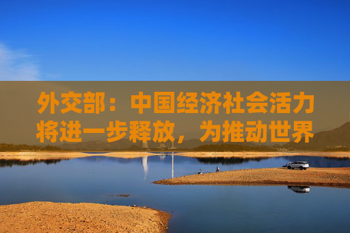 外交部：中国经济社会活力将进一步释放，为推动世界经济复苏注入强劲动力