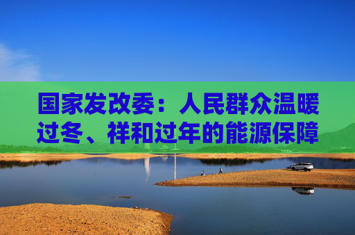 国家发改委：人民群众温暖过冬、祥和过年的能源保障是安全可靠的