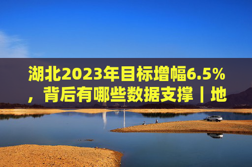 湖北2023年目标增幅6.5%，背后有哪些数据支撑｜地方两会谋开局