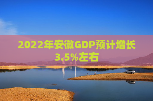 2022年安徽GDP预计增长3.5%左右