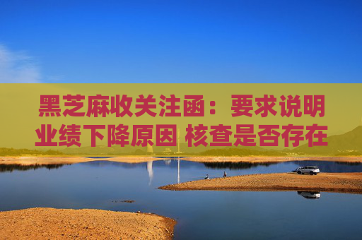 黑芝麻收关注函：要求说明业绩下降原因 核查是否存在涉嫌内幕交易情形