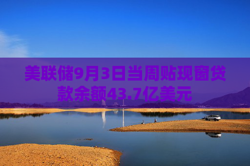 美联储9月3日当周贴现窗贷款余额43.7亿美元