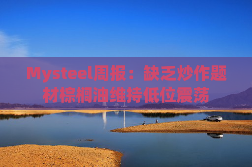 Mysteel周报：缺乏炒作题材棕榈油维持低位震荡
