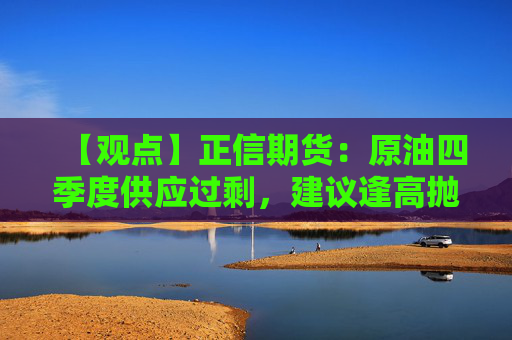 【观点】正信期货：原油四季度供应过剩，建议逢高抛空