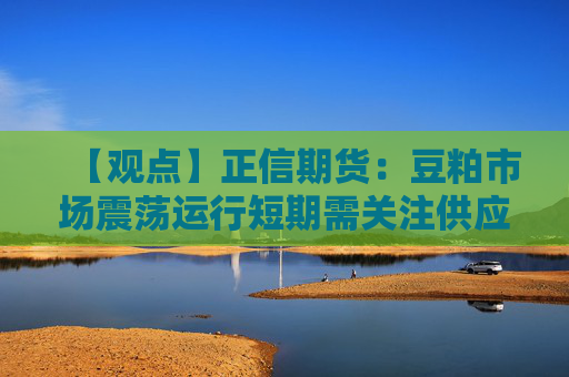 【观点】正信期货：豆粕市场震荡运行短期需关注供应预期