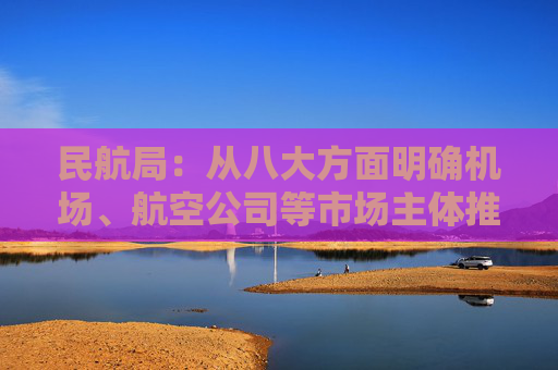 民航局：从八大方面明确机场、航空公司等市场主体推动保通保畅工作的主要方向和关键路径