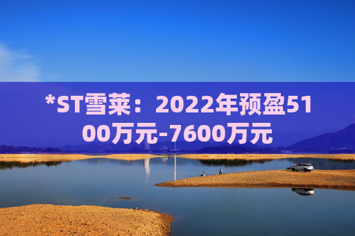 *ST雪莱：2022年预盈5100万元-7600万元