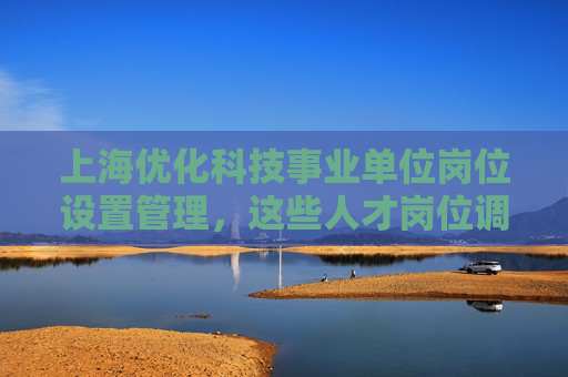 上海优化科技事业单位岗位设置管理，这些人才岗位调整可不受限制