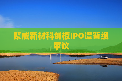 聚威新材科创板IPO遭暂缓审议