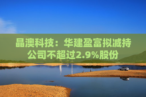 晶澳科技：华建盈富拟减持公司不超过2.9%股份