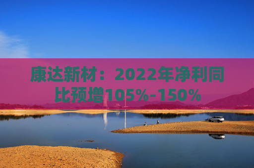 康达新材：2022年净利同比预增105%-150%