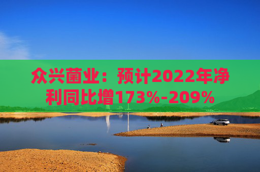 众兴菌业：预计2022年净利同比增173%-209%