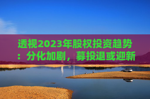 透视2023年股权投资趋势：分化加剧，募投退或迎新变化