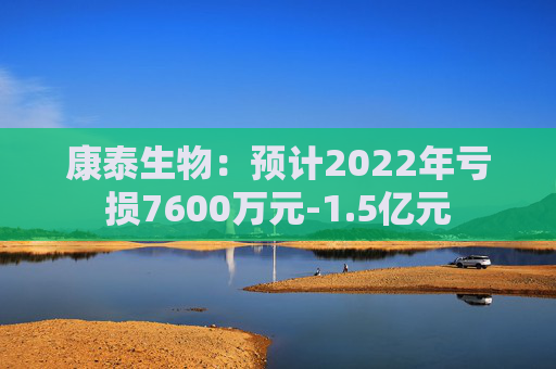 康泰生物：预计2022年亏损7600万元-1.5亿元