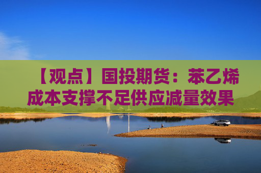 【观点】国投期货：苯乙烯成本支撑不足供应减量效果不明显
