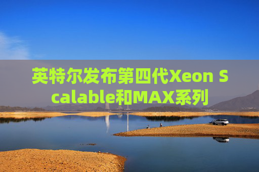 英特尔发布第四代Xeon Scalable和MAX系列