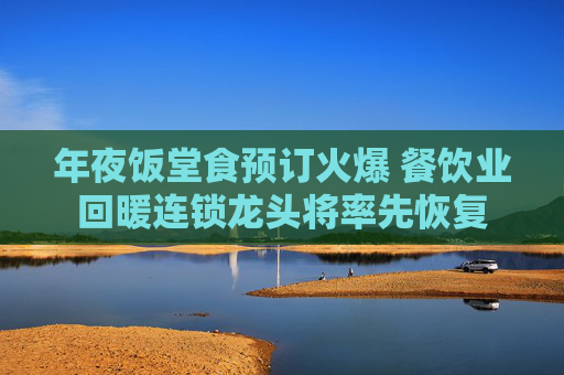 年夜饭堂食预订火爆 餐饮业回暖连锁龙头将率先恢复