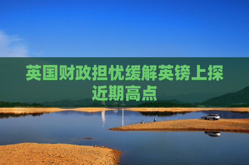 英国财政担忧缓解英镑上探近期高点
