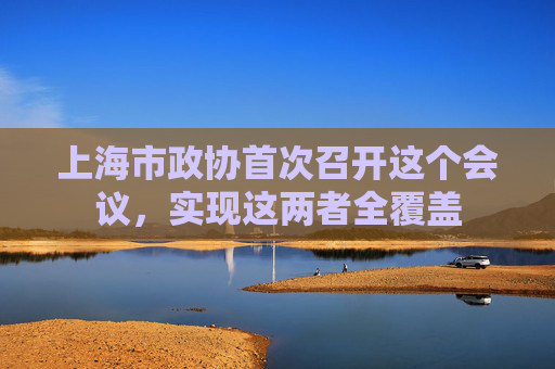 上海市政协首次召开这个会议，实现这两者全覆盖