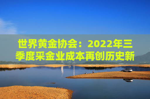 世界黄金协会：2022年三季度采金业成本再创历史新高