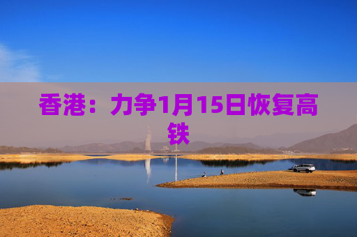 香港：力争1月15日恢复高铁