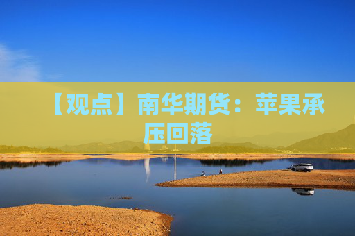 【观点】南华期货：苹果承压回落