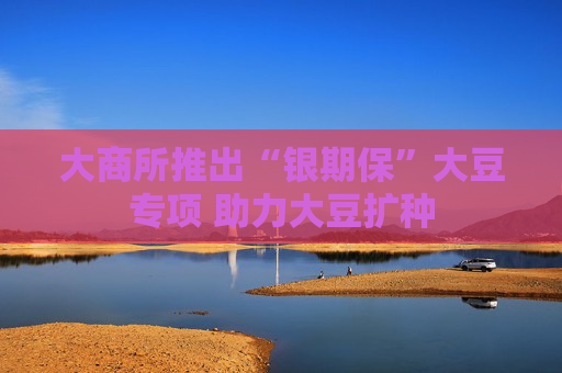 大商所推出“银期保”大豆专项 助力大豆扩种