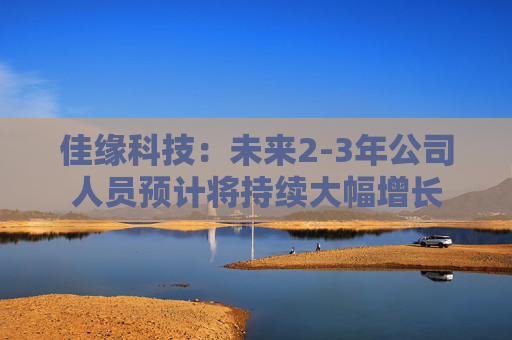 佳缘科技：未来2-3年公司人员预计将持续大幅增长