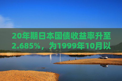 20年期日本国债收益率升至2.685%，为1999年10月以来的最高水平