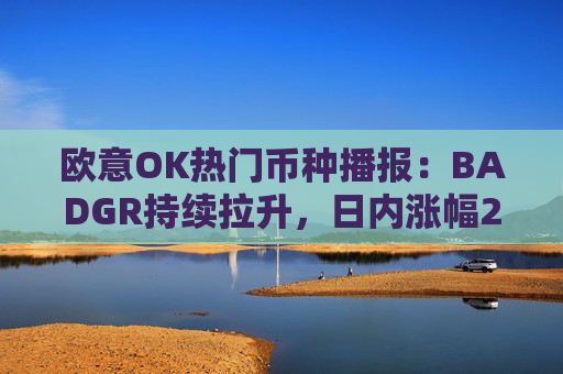 欧意OK热门币种播报：BADGR持续拉升，日内涨幅21.24%