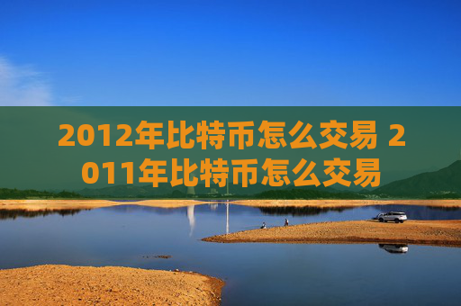 2012年比特币怎么交易 2011年比特币怎么交易