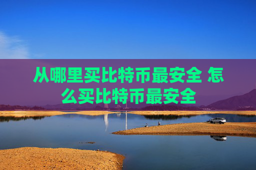 从哪里买比特币最安全 怎么买比特币最安全