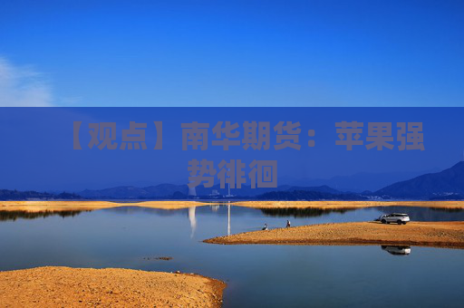 【观点】南华期货：苹果强势徘徊