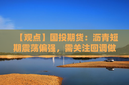 【观点】国投期货：沥青短期震荡偏强，需关注回调做多机会