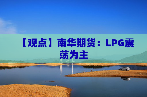 【观点】南华期货：LPG震荡为主