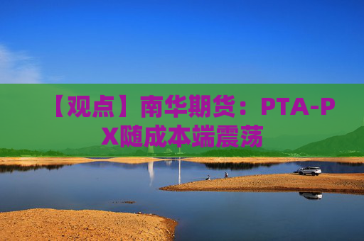 【观点】南华期货：PTA-PX随成本端震荡