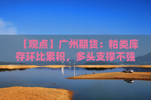 【观点】广州期货：粕类库存环比累积，多头支撑不强