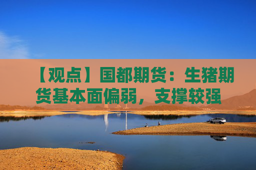 【观点】国都期货：生猪期货基本面偏弱，支撑较强