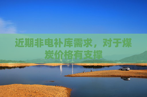 近期非电补库需求，对于煤炭价格有支撑