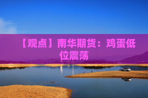 【观点】南华期货：鸡蛋低位震荡