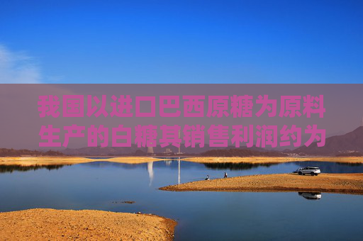 我国以进口巴西原糖为原料生产的白糖其销售利润约为1726元/吨