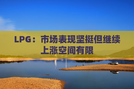 LPG：市场表现坚挺但继续上涨空间有限
