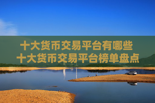 十大货币交易平台有哪些 十大货币交易平台榜单盘点