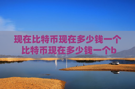 现在比特币现在多少钱一个 比特币现在多少钱一个b