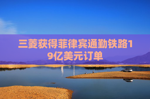 三菱获得菲律宾通勤铁路19亿美元订单